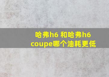 哈弗h6 和哈弗h6coupe哪个油耗更低